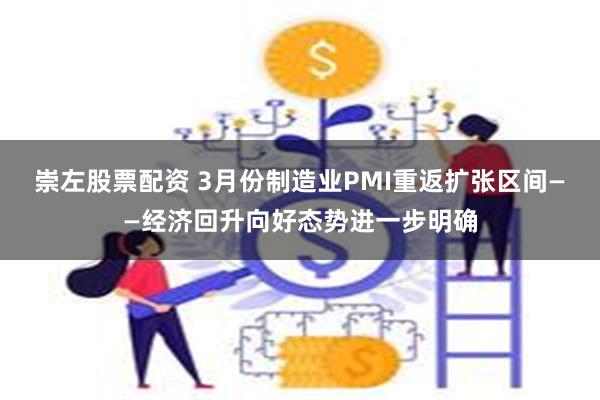 崇左股票配资 3月份制造业PMI重返扩张区间——经济回升向好态势进一步明确