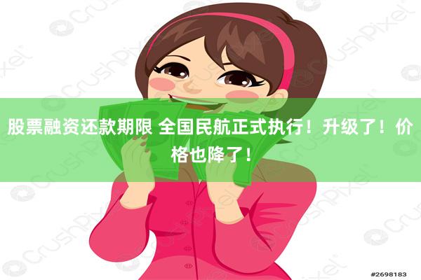 股票融资还款期限 全国民航正式执行！升级了！价格也降了！