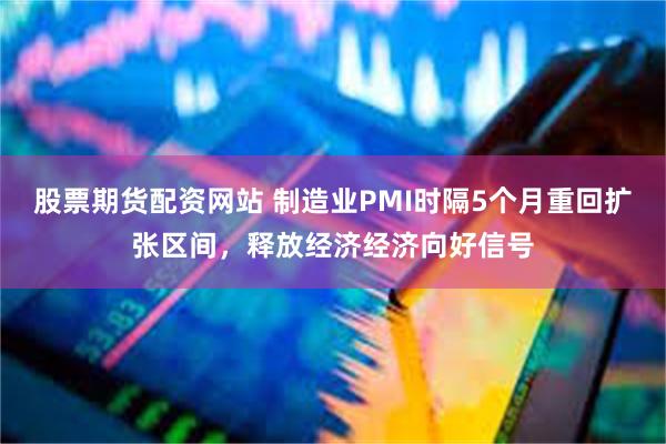 股票期货配资网站 制造业PMI时隔5个月重回扩张区间，释放经济经济向好信号