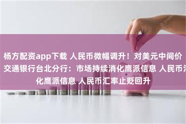 杨方配资app下载 人民币微幅调升！对美元中间价报6.4567元  交通银行台北分行：市场持续消化鹰派信息 人民币汇率止贬回升