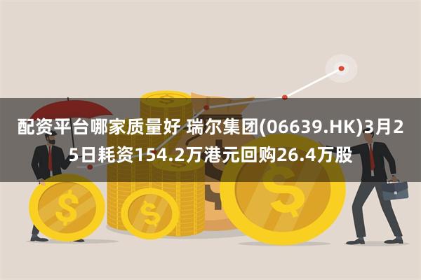 配资平台哪家质量好 瑞尔集团(06639.HK)3月25日耗资154.2万港元回购26.4万股