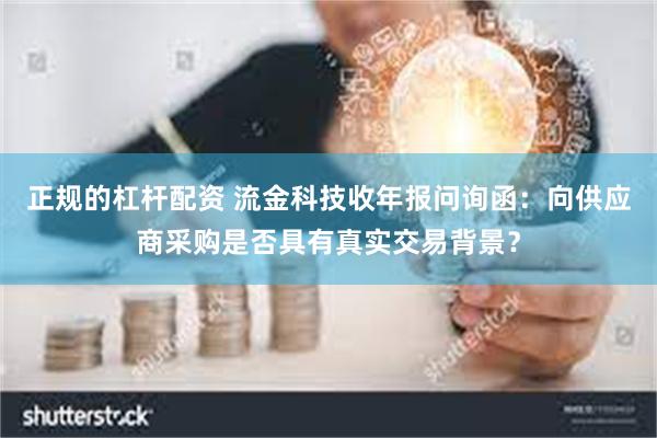 正规的杠杆配资 流金科技收年报问询函：向供应商采购是否具有真实交易背景？