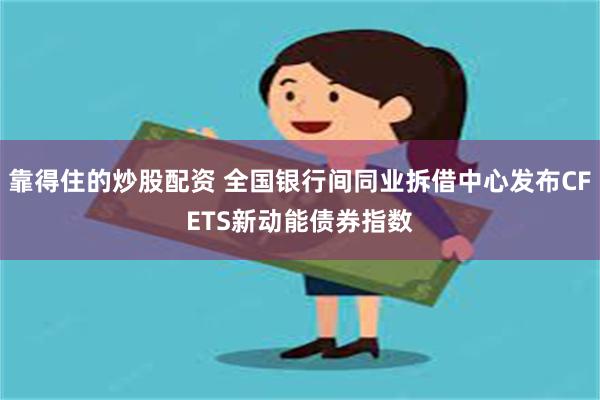 靠得住的炒股配资 全国银行间同业拆借中心发布CFETS新动能债券指数