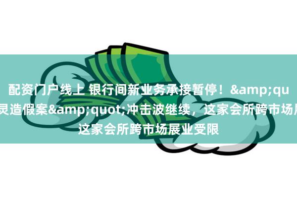 配资门户线上 银行间新业务承接暂停！&quot;金通灵造假案&quot;冲击波继续，这家会所跨市场展业受限