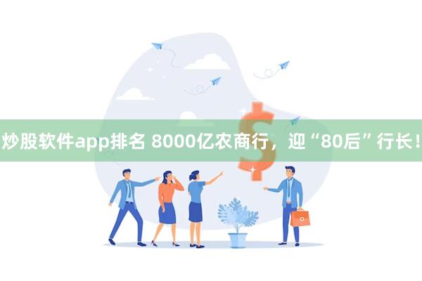 炒股软件app排名 8000亿农商行，迎“80后”行长！