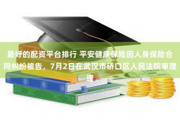 最好的配资平台排行 平安健康保险因人身保险合同纠纷被告，7月2日在武汉市硚口区人民法院审理