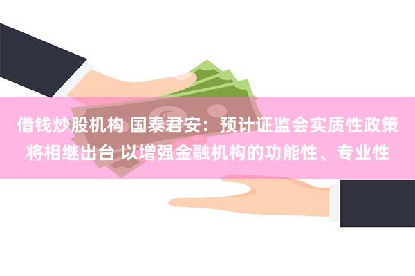 借钱炒股机构 国泰君安：预计证监会实质性政策将相继出台 以增强金融机构的功能性、专业性