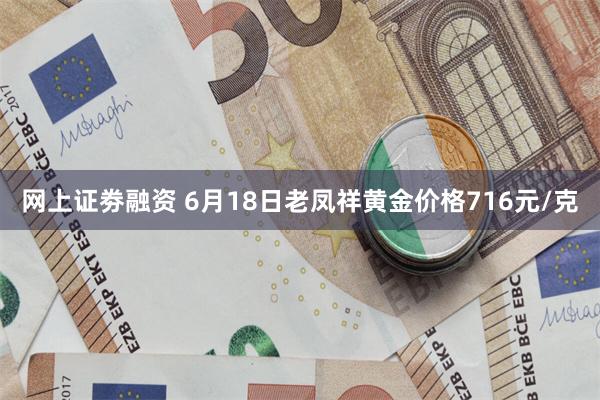 网上证劵融资 6月18日老凤祥黄金价格716元/克