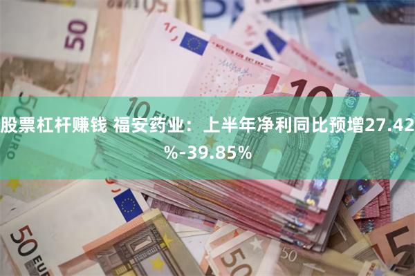 股票杠杆赚钱 福安药业：上半年净利同比预增27.42%-39.85%