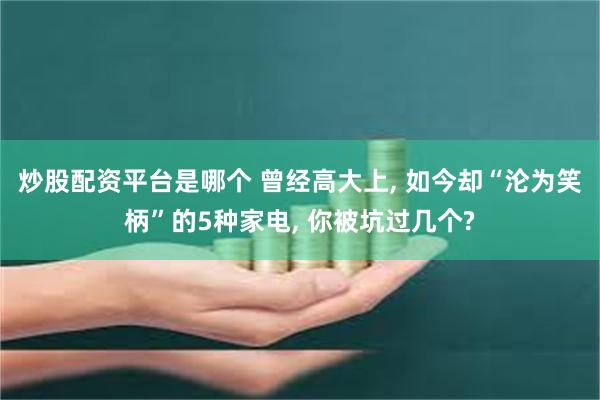 炒股配资平台是哪个 曾经高大上, 如今却“沦为笑柄”的5种家电, 你被坑过几个?