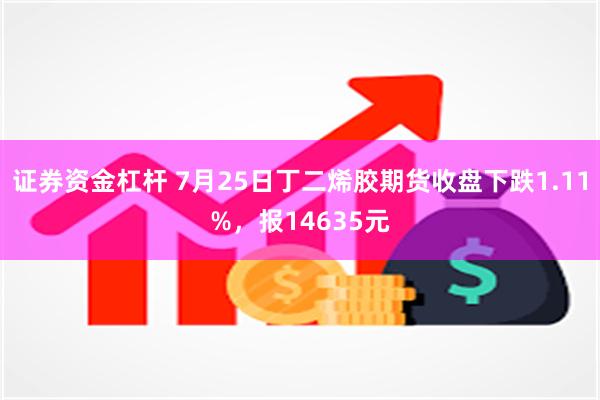 证券资金杠杆 7月25日丁二烯胶期货收盘下跌1.11%，报14635元