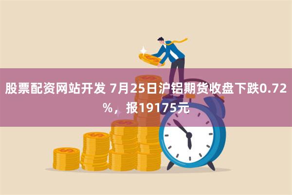 股票配资网站开发 7月25日沪铝期货收盘下跌0.72%，报19175元