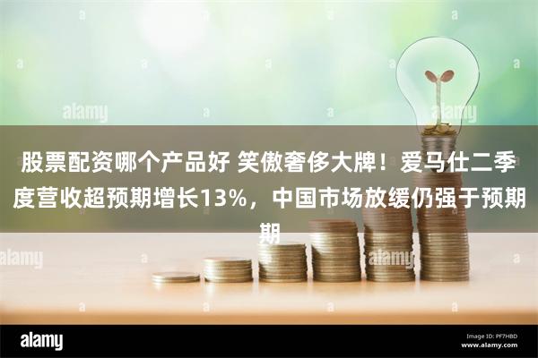 股票配资哪个产品好 笑傲奢侈大牌！爱马仕二季度营收超预期增长13%，中国市场放缓仍强于预期