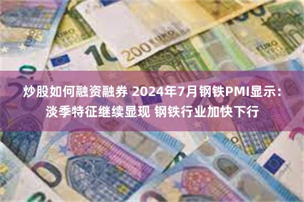 炒股如何融资融券 2024年7月钢铁PMI显示：淡季特征继续显现 钢铁行业加快下行