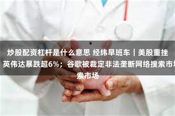 炒股配资杠杆是什么意思 经纬早班车｜美股重挫，英伟达暴跌超6%；谷歌被裁定非法垄断网络搜索市场