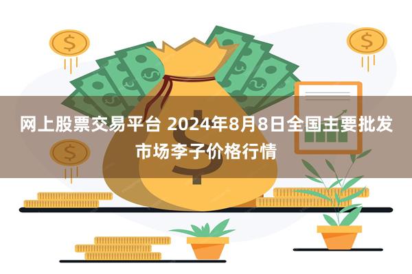 网上股票交易平台 2024年8月8日全国主要批发市场李子价格行情