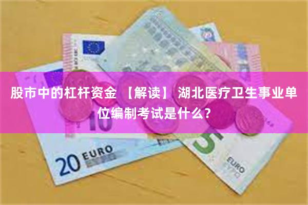 股市中的杠杆资金 【解读】 湖北医疗卫生事业单位编制考试是什么？