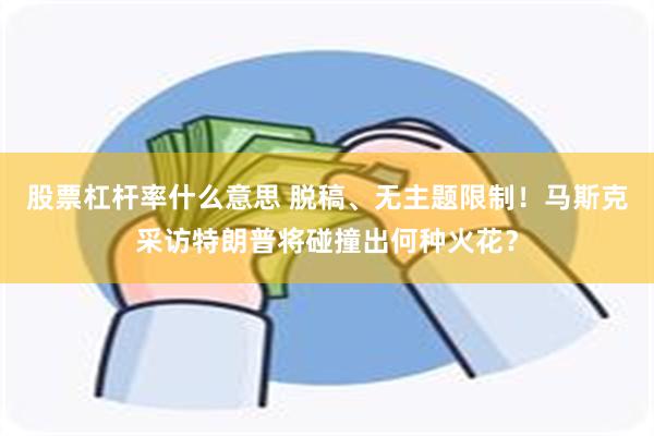 股票杠杆率什么意思 脱稿、无主题限制！马斯克采访特朗普将碰撞出何种火花？