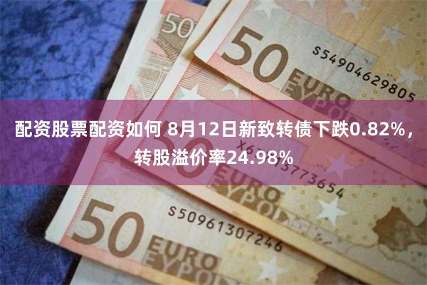 配资股票配资如何 8月12日新致转债下跌0.82%，转股溢价率24.98%