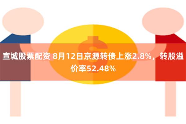 宣城股票配资 8月12日京源转债上涨2.8%，转股溢价率52.48%