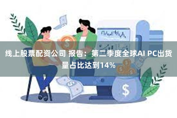 线上股票配资公司 报告：第二季度全球AI PC出货量占比达到14%