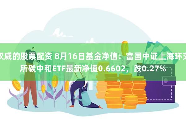 权威的股票配资 8月16日基金净值：富国中证上海环交所碳中和ETF最新净值0.6602，跌0.27%