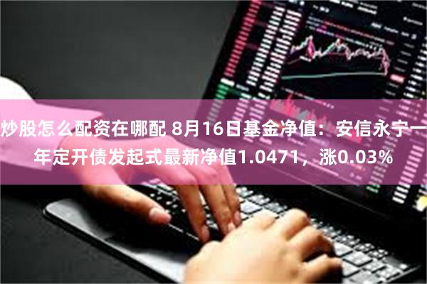 炒股怎么配资在哪配 8月16日基金净值：安信永宁一年定开债发起式最新净值1.0471，涨0.03%