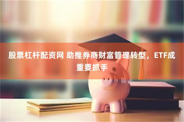 股票杠杆配资网 助推券商财富管理转型，ETF成重要抓手