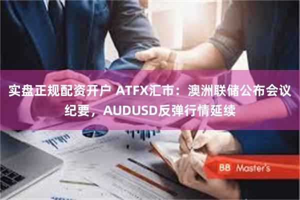 实盘正规配资开户 ATFX汇市：澳洲联储公布会议纪要，AUDUSD反弹行情延续