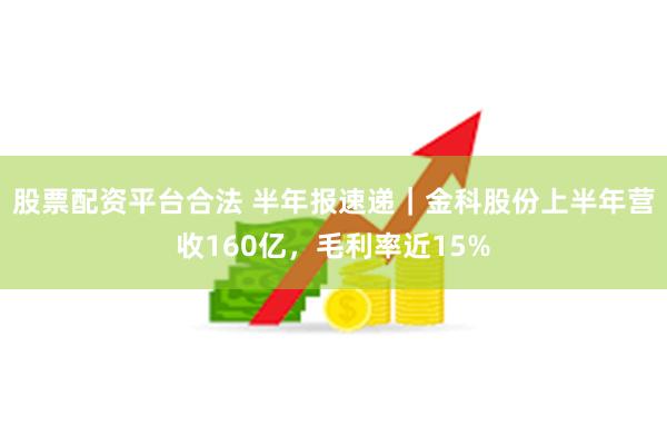 股票配资平台合法 半年报速递｜金科股份上半年营收160亿，毛利率近15%