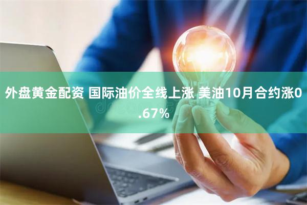 外盘黄金配资 国际油价全线上涨 美油10月合约涨0.67%