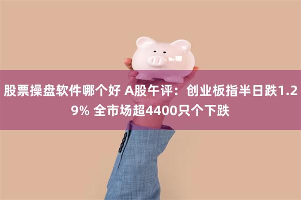 股票操盘软件哪个好 A股午评：创业板指半日跌1.29% 全市场超4400只个下跌