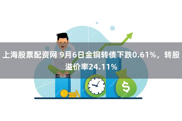 上海股票配资网 9月6日金铜转债下跌0.61%，转股溢价率24.11%