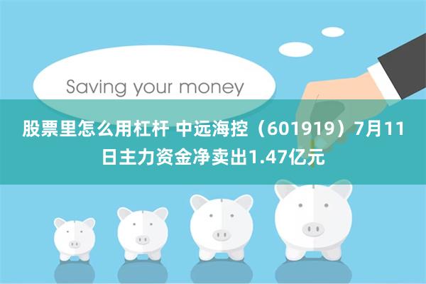 股票里怎么用杠杆 中远海控（601919）7月11日主力资金净卖出1.47亿元