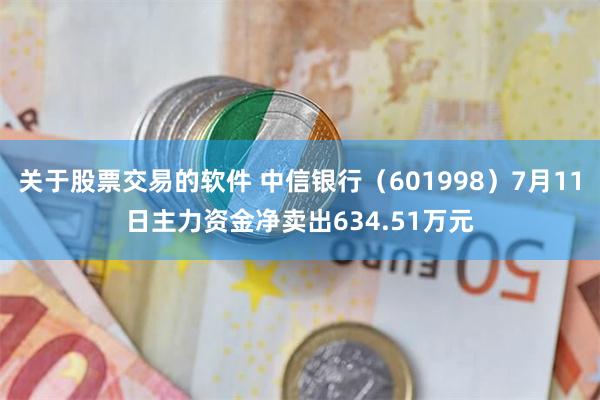 关于股票交易的软件 中信银行（601998）7月11日主力资金净卖出634.51万元