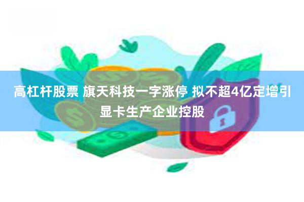 高杠杆股票 旗天科技一字涨停 拟不超4亿定增引显卡生产企业控股