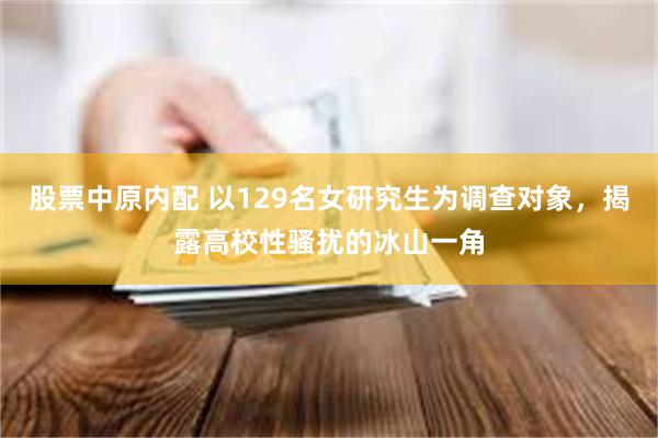 股票中原内配 以129名女研究生为调查对象，揭露高校性骚扰的冰山一角