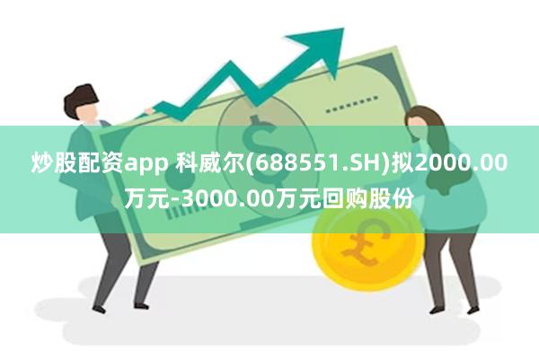 炒股配资app 科威尔(688551.SH)拟2000.00万元-3000.00万元回购股份