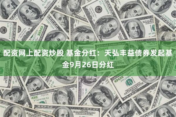 配资网上配资炒股 基金分红：天弘丰益债券发起基金9月26日分红