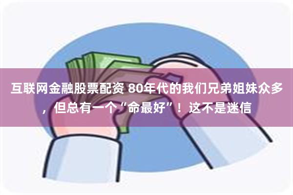 互联网金融股票配资 80年代的我们兄弟姐妹众多，但总有一个“命最好”！这不是迷信