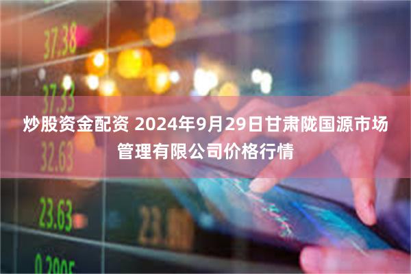 炒股资金配资 2024年9月29日甘肃陇国源市场管理有限公司价格行情