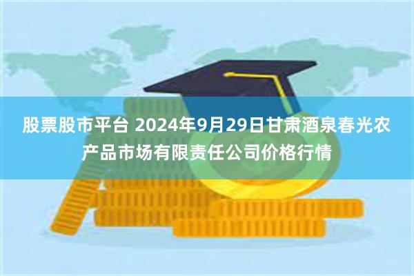 股票股市平台 2024年9月29日甘肃酒泉春光农产品市场有限责任公司价格行情