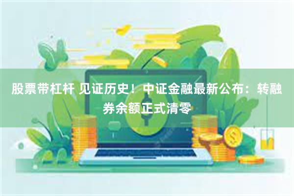 股票带杠杆 见证历史！中证金融最新公布：转融券余额正式清零