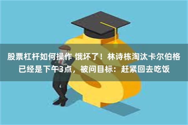 股票杠杆如何操作 饿坏了！林诗栋淘汰卡尔伯格已经是下午3点，被问目标：赶紧回去吃饭