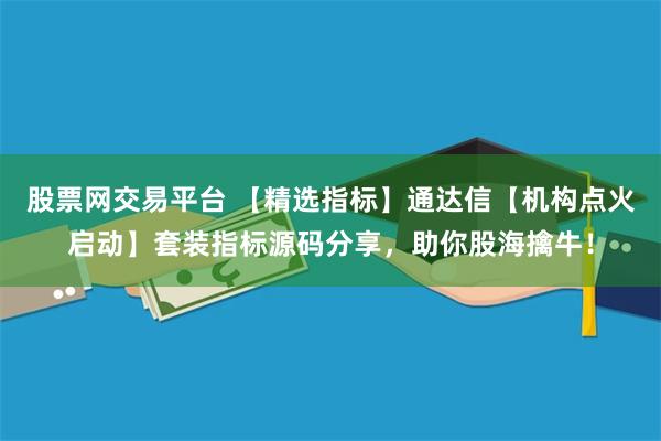 股票网交易平台 【精选指标】通达信【机构点火启动】套装指标源码分享，助你股海擒牛！