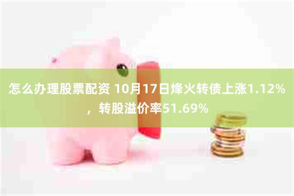 怎么办理股票配资 10月17日烽火转债上涨1.12%，转股溢价率51.69%