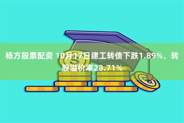 杨方股票配资 10月17日建工转债下跌1.89%，转股溢价率28.71%