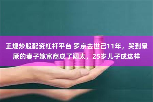 正规炒股配资杠杆平台 罗京去世已11年，哭到晕厥的妻子嫁富商成了阔太，25岁儿子成这样