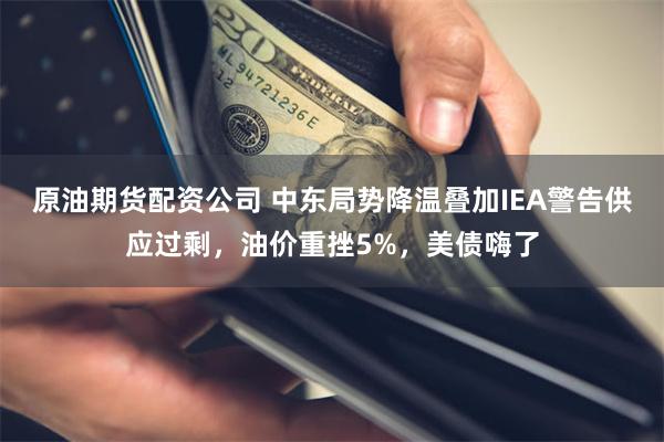 原油期货配资公司 中东局势降温叠加IEA警告供应过剩，油价重挫5%，美债嗨了