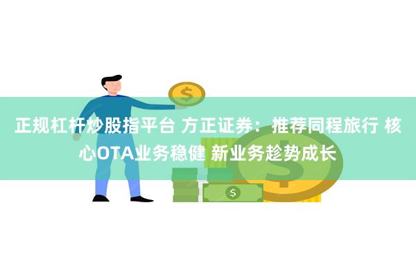 正规杠杆炒股指平台 方正证券：推荐同程旅行 核心OTA业务稳健 新业务趁势成长